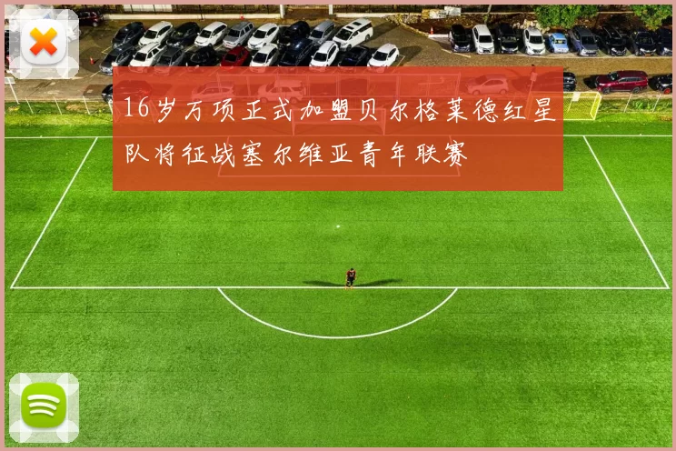 16岁万项正式加盟贝尔格莱德红星队将征战塞尔维亚青年联赛