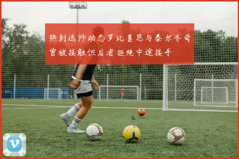 热刺选帅动态罗比基恩与泰尔齐奇曾被接触但后者拒绝中途接手