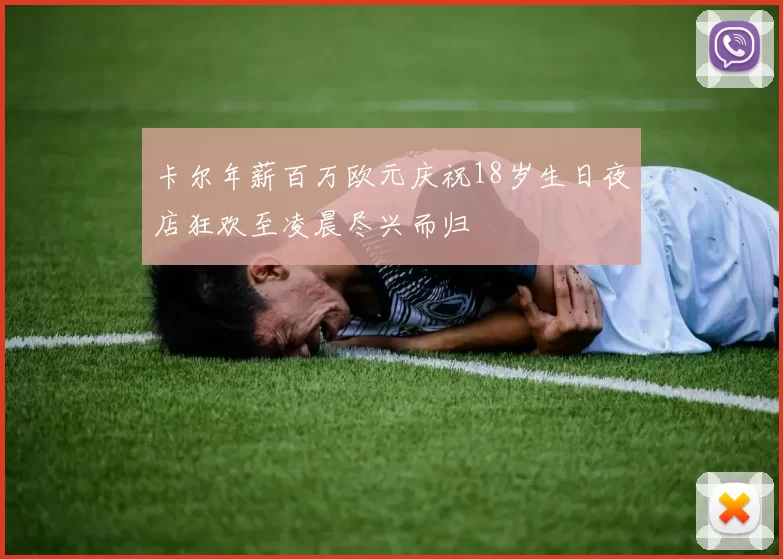 卡尔年薪百万欧元庆祝18岁生日夜店狂欢至凌晨尽兴而归