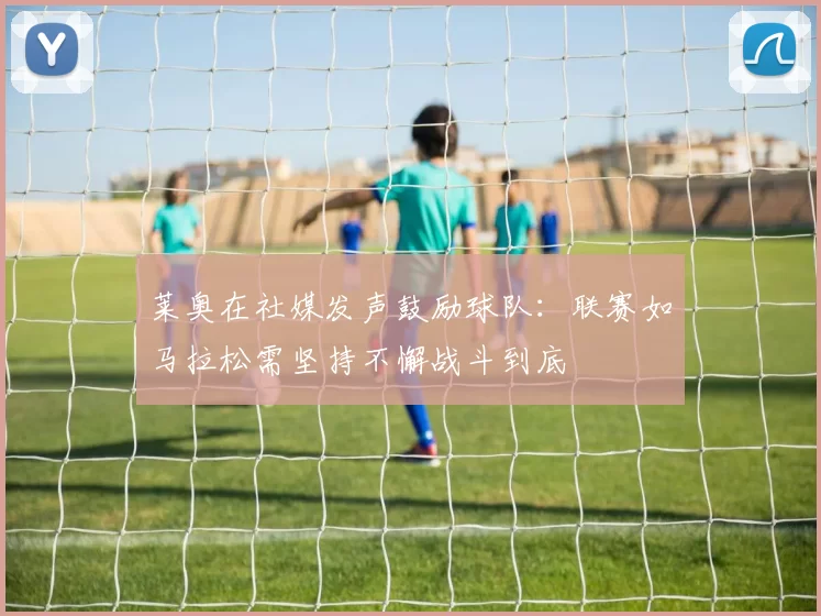 莱奥在社媒发声鼓励球队：联赛如马拉松需坚持不懈战斗到底