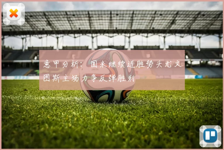 意甲分析：国米继续连胜势头尤文图斯主场力争反弹胜利