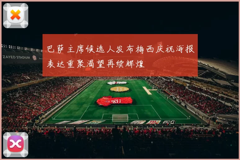 巴萨主席候选人发布梅西庆祝海报表达重聚渴望再续辉煌