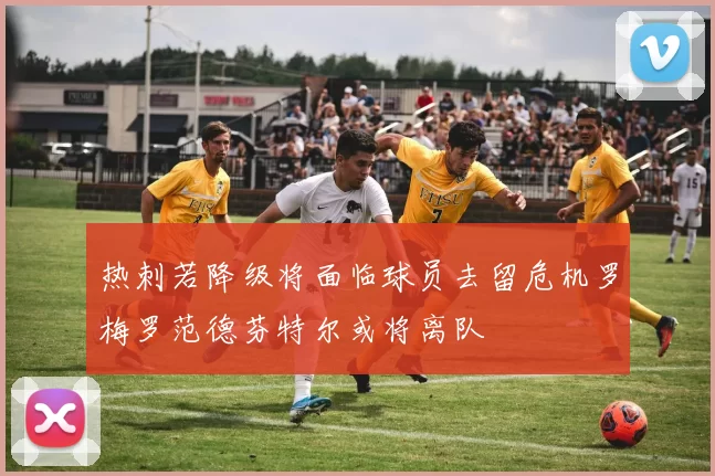 热刺若降级将面临球员去留危机罗梅罗范德芬特尔或将离队