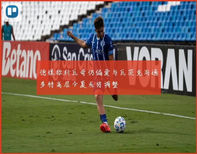 德媒称科瓦奇仍偏爱与瓦茨克沟通多特高层今夏或将调整