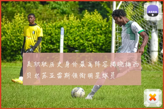 美职联历史身价最高阵容揭晓梅西贝尔苏亚雷斯领衔明星球员