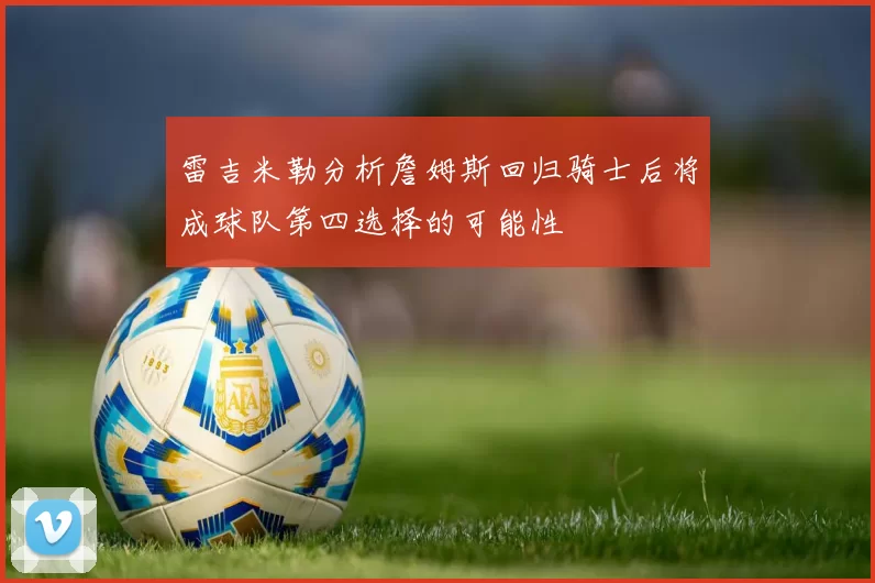 雷吉米勒分析詹姆斯回归骑士后将成球队第四选择的可能性