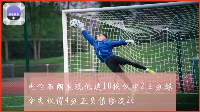 杰伦布朗表现低迷10投仅中2三分球全失仅得4分正负值惨淡26