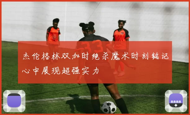 杰伦格林双加时绝杀魔术时刻铭记心中展现超强实力