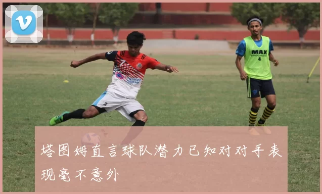 塔图姆直言球队潜力已知对对手表现毫不意外
