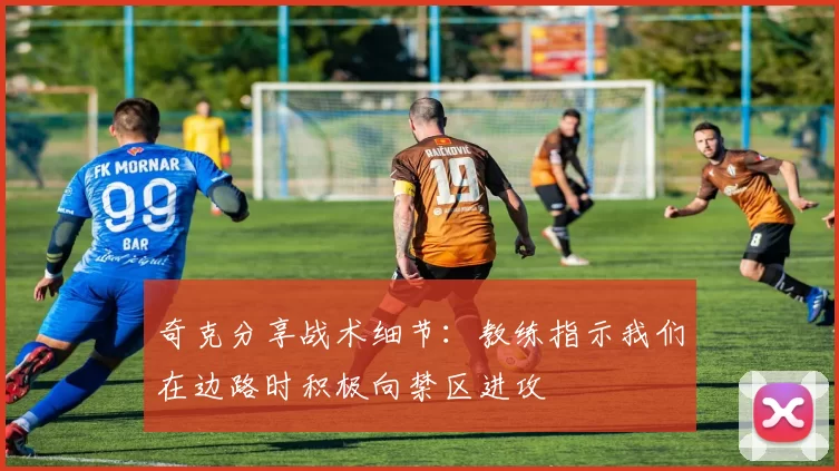 奇克分享战术细节：教练指示我们在边路时积极向禁区进攻