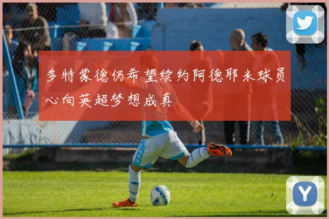 多特蒙德仍希望续约阿德耶米球员心向英超梦想成真