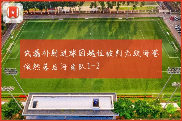 武磊补射进球因越位被判无效海港依然落后河南队1-2