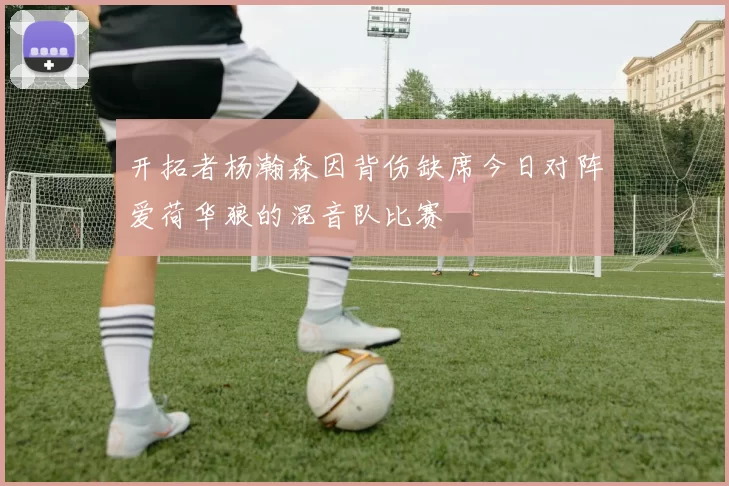 开拓者杨瀚森因背伤缺席今日对阵爱荷华狼的混音队比赛