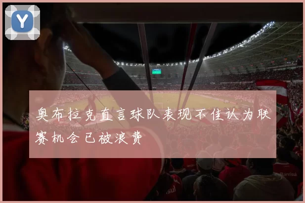 奥布拉克直言球队表现不佳认为联赛机会已被浪费