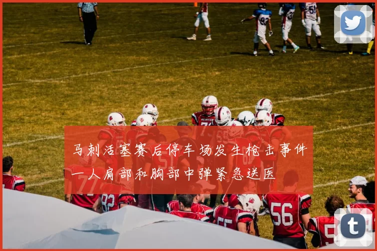 马刺活塞赛后停车场发生枪击事件一人肩部和胸部中弹紧急送医