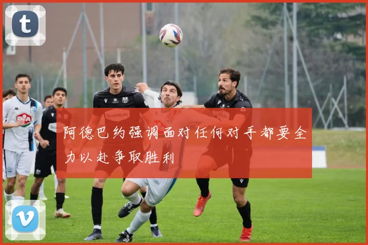 阿德巴约强调面对任何对手都要全力以赴争取胜利