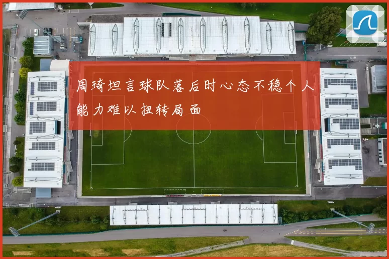 周琦坦言球队落后时心态不稳个人能力难以扭转局面