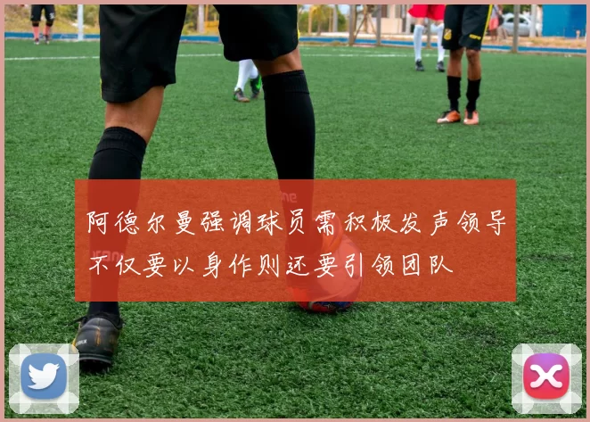 阿德尔曼强调球员需积极发声领导不仅要以身作则还要引领团队