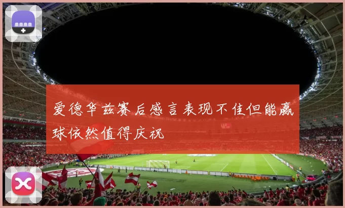 爱德华兹赛后感言表现不佳但能赢球依然值得庆祝