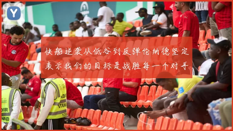 快船逆袭从低谷到反弹伦纳德坚定表示我们的目标是战胜每一个对手