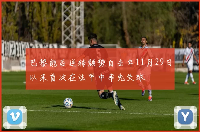 巴黎能否逆转颓势自去年11月29日以来首次在法甲中率先失球