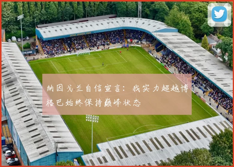 纳因戈兰自信宣言：我实力超越博格巴始终保持巅峰状态