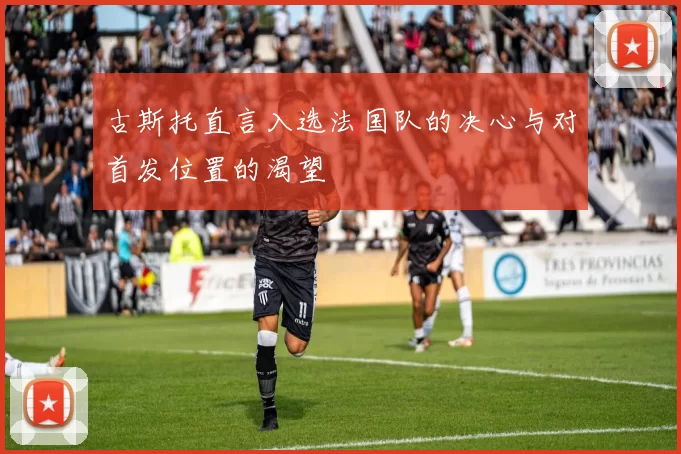 古斯托直言入选法国队的决心与对首发位置的渴望