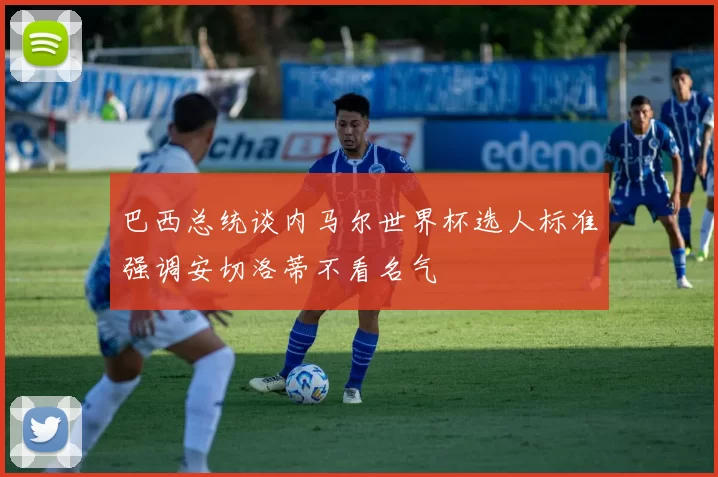 巴西总统谈内马尔世界杯选人标准强调安切洛蒂不看名气