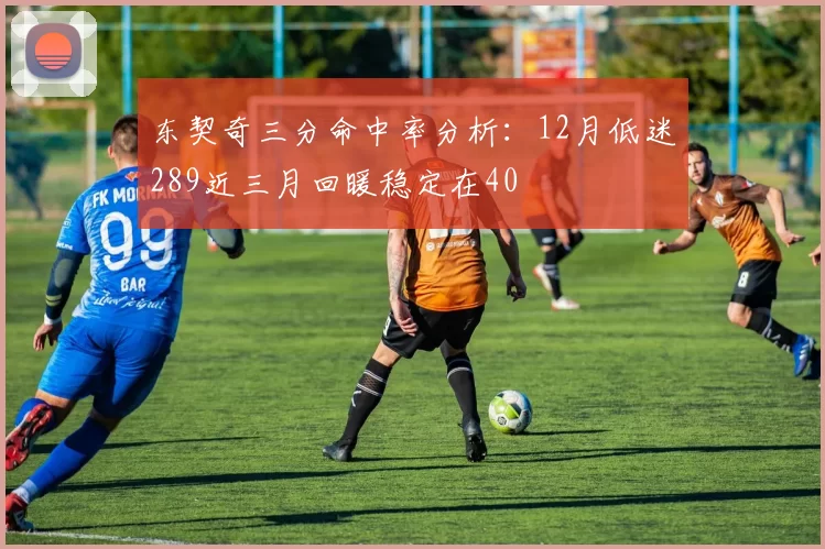 东契奇三分命中率分析：12月低迷289近三月回暖稳定在40