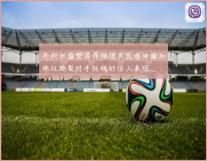 乔科尔盛赞若昂佩德罗凭借回撤和跑位撕裂对手防线的惊人表现