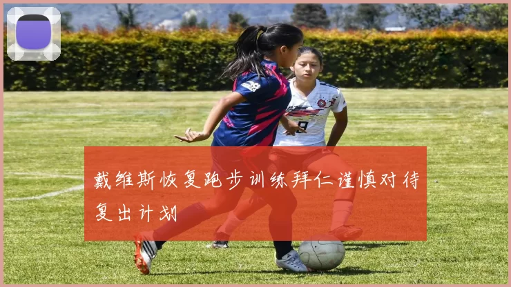 戴维斯恢复跑步训练拜仁谨慎对待复出计划