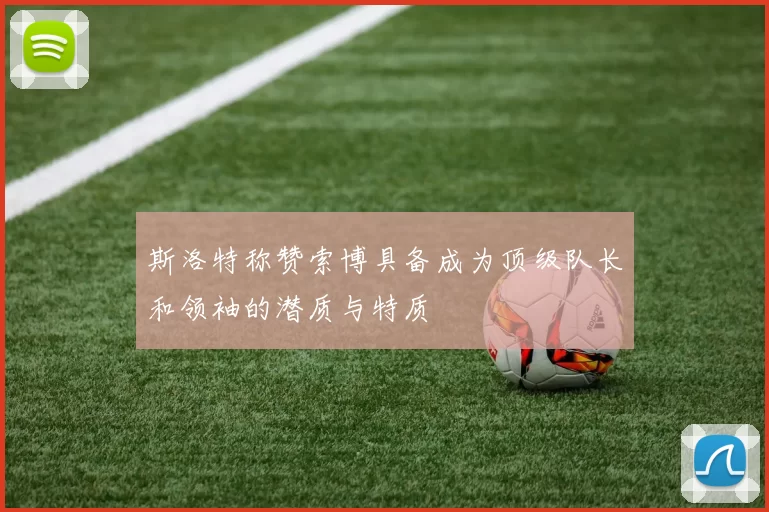 斯洛特称赞索博具备成为顶级队长和领袖的潜质与特质